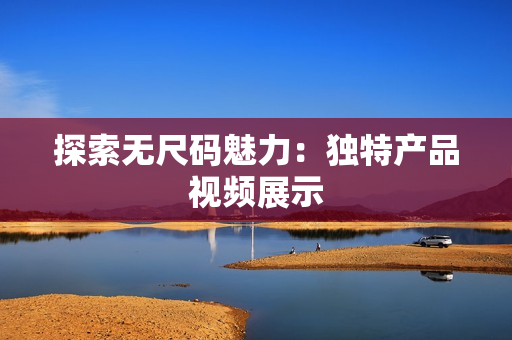 探索無尺碼魅力：獨特產(chǎn)品視頻展示