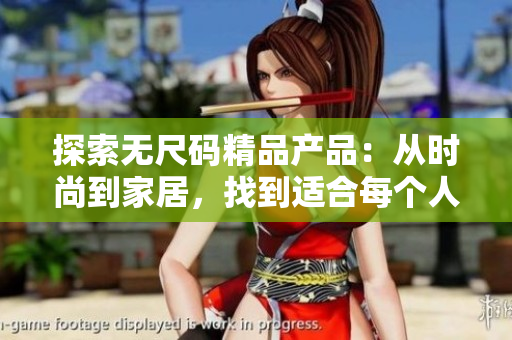 探索無尺碼精品產(chǎn)品：從時尚到家居，找到適合每個人的完美選擇