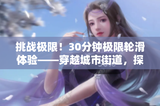 挑戰(zhàn)極限！30分鐘極限輪滑體驗——穿越城市街道，探索速度與技巧的邊界