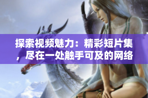 探索視頻魅力：精彩短片集，盡在一處觸手可及的網(wǎng)絡(luò)入口！