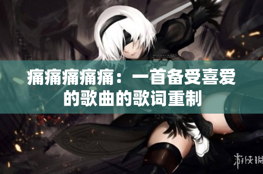 痛痛痛痛痛：一首備受喜愛(ài)的歌曲的歌詞重制