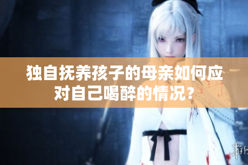 獨自撫養(yǎng)孩子的母親如何應(yīng)對自己喝醉的情況？