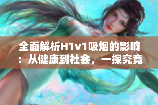 全面解析H1v1吸煙的影響：從健康到社會(huì)，一探究竟