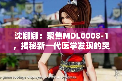 沈娜娜：聚焦MDL0008-1，揭秘新一代醫(yī)學(xué)發(fā)現(xiàn)的突破性進展