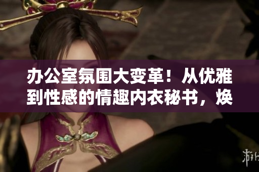 辦公室氛圍大變革！從優(yōu)雅到性感的情趣內(nèi)衣秘書(shū)，煥發(fā)工作樂(lè)趣！