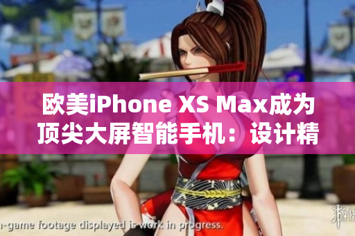 歐美iPhone XS Max成為頂尖大屏智能手機：設(shè)計精美、性能卓越