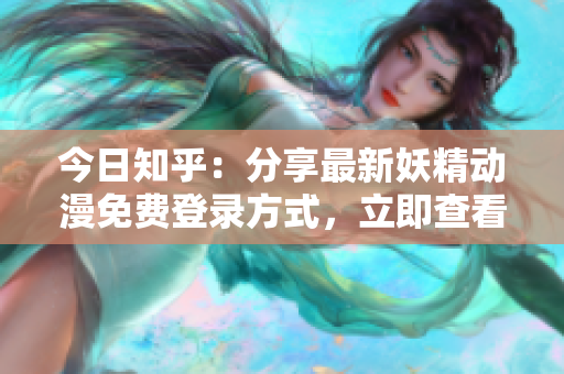 今日知乎：分享最新妖精動(dòng)漫免費(fèi)登錄方式，立即查看！