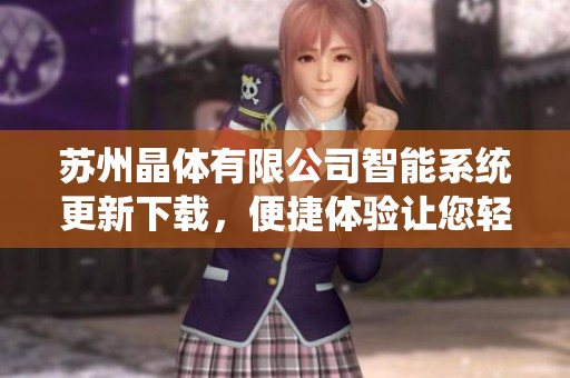 蘇州晶體有限公司智能系統(tǒng)更新下載，便捷體驗(yàn)讓您輕松掌握