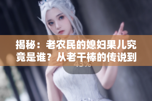 揭秘：老農(nóng)民的媳婦果兒究竟是誰？從老干棒的傳說到真相的探索