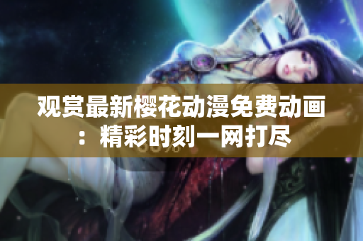 觀賞最新櫻花動(dòng)漫免費(fèi)動(dòng)畫：精彩時(shí)刻一網(wǎng)打盡