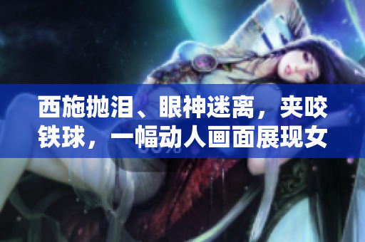 西施拋淚、眼神迷離，夾咬鐵球，一幅動人畫面展現(xiàn)女性力量與情感的交織。