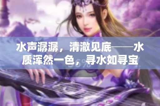 水聲潺潺，清澈見底──水質(zhì)渾然一色，尋水如尋寶
