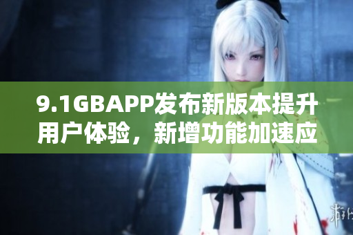9.1GBAPP發(fā)布新版本提升用戶體驗，新增功能加速應用響應