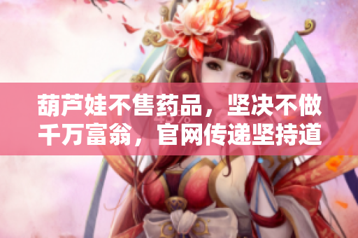 葫蘆娃不售藥品，堅(jiān)決不做千萬富翁，官網(wǎng)傳遞堅(jiān)持道德底線與價(jià)值追求的理念