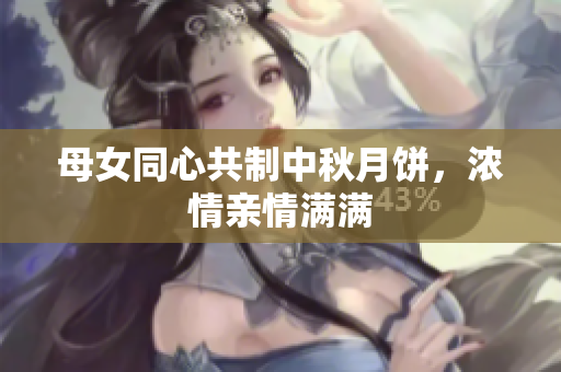 母女同心共制中秋月餅，濃情親情滿滿
