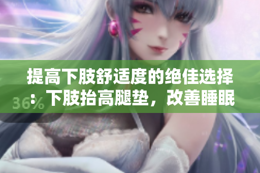提高下肢舒適度的絕佳選擇：下肢抬高腿墊，改善睡眠體驗(yàn)