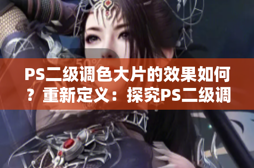 PS二級(jí)調(diào)色大片的效果如何？重新定義：探究PS二級(jí)調(diào)色技術(shù)帶來的視覺沖擊
