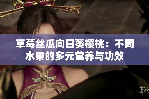 草莓絲瓜向日葵櫻桃：不同水果的多元營(yíng)養(yǎng)與功效