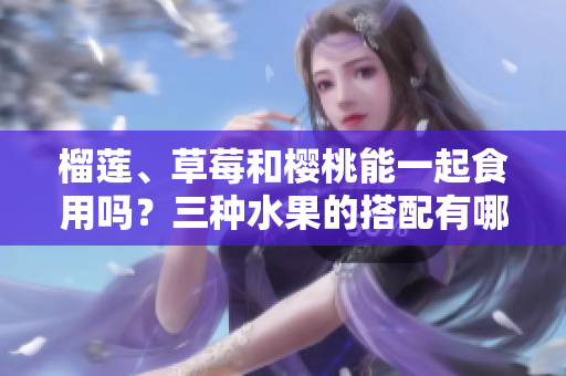 榴蓮、草莓和櫻桃能一起食用嗎？三種水果的搭配有哪些好處？