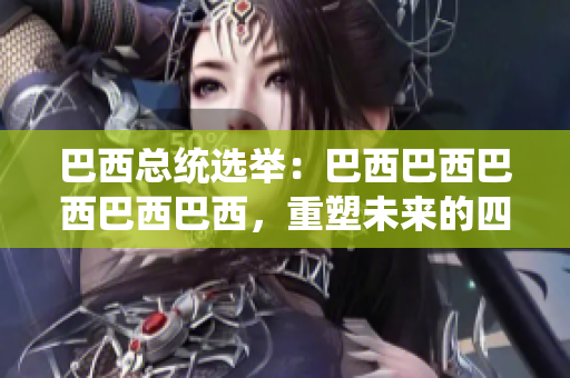 巴西總統(tǒng)選舉：巴西巴西巴西巴西巴西，重塑未來的四十年
