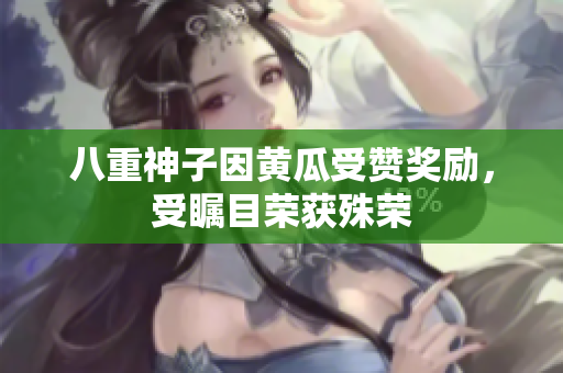 八重神子因黃瓜受贊獎(jiǎng)勵(lì)，受矚目榮獲殊榮