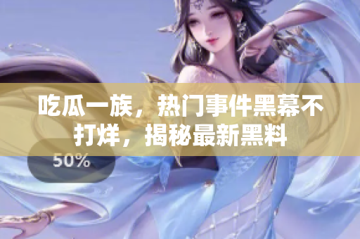 吃瓜一族，熱門事件黑幕不打烊，揭秘最新黑料