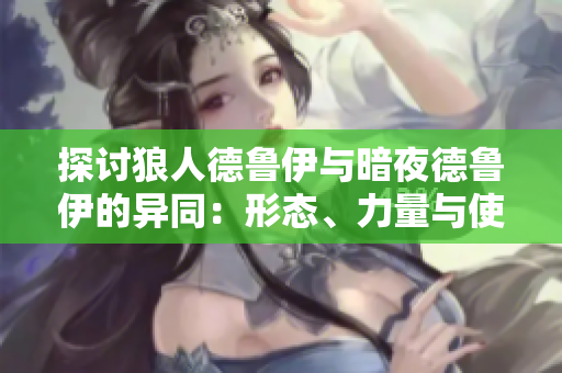 探討狼人德魯伊與暗夜德魯伊的異同：形態(tài)、力量與使命