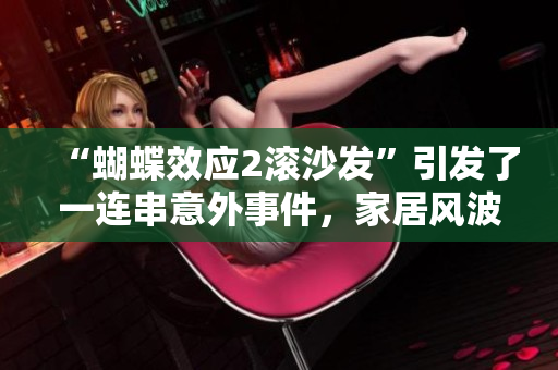 “蝴蝶效應(yīng)2滾沙發(fā)”引發(fā)了一連串意外事件，家居風(fēng)波亂象頻現(xiàn)