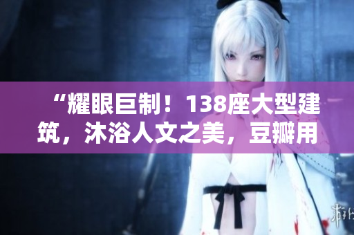 “耀眼巨制！138座大型建筑，沐浴人文之美，豆瓣用戶點(diǎn)贊如潮”