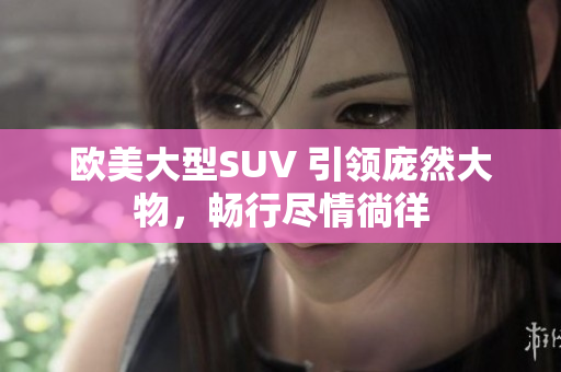 歐美大型SUV 引領(lǐng)龐然大物，暢行盡情徜徉