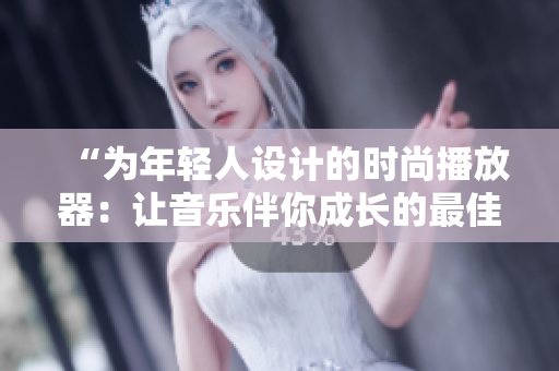 “為年輕人設(shè)計的時尚播放器：讓音樂伴你成長的最佳選擇！”