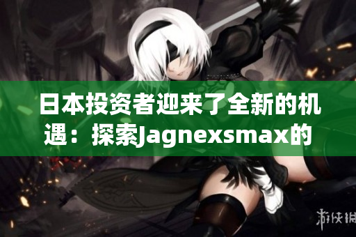 日本投資者迎來了全新的機遇：探索Jagnexsmax的最新趨勢和發(fā)展動向