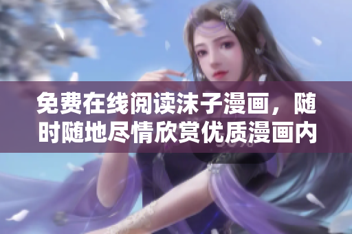 免費在線閱讀沫子漫畫，隨時隨地盡情欣賞優(yōu)質(zhì)漫畫內(nèi)容