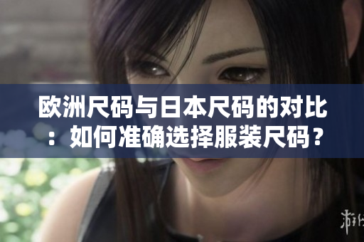 歐洲尺碼與日本尺碼的對比：如何準確選擇服裝尺碼？