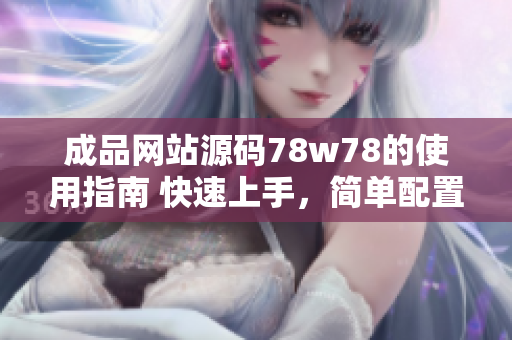 成品網(wǎng)站源碼78w78的使用指南 快速上手，簡單配置，輕松定制！