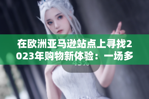 在歐洲亞馬遜站點(diǎn)上尋找2023年購物新體驗(yàn)：一場多樣化與創(chuàng)新的購物之旅