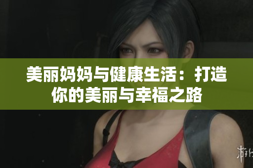 美麗媽媽與健康生活：打造你的美麗與幸福之路