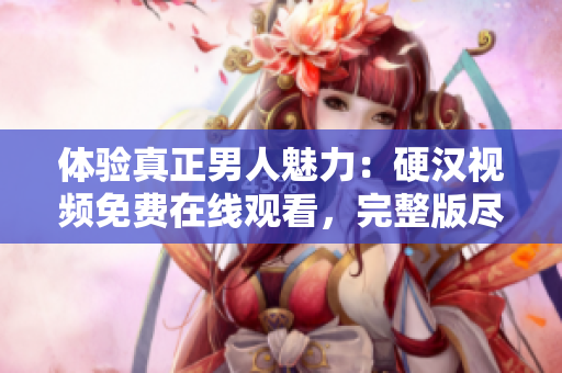 體驗真正男人魅力：硬漢視頻免費在線觀看，完整版盡在其中！
