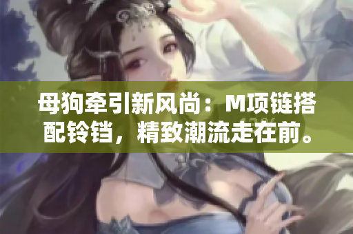 母狗牽引新風(fēng)尚：M項(xiàng)鏈搭配鈴鐺，精致潮流走在前。