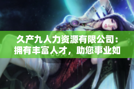 久產(chǎn)九人力資源有限公司：擁有豐富人才，助您事業(yè)如魚得水