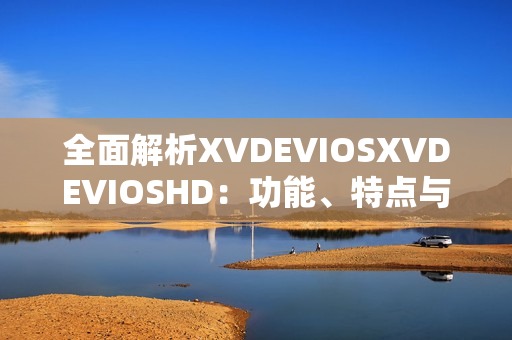 全面解析XVDEVIOSXVDEVIOSHD：功能、特點(diǎn)與用戶體驗(yàn)探究