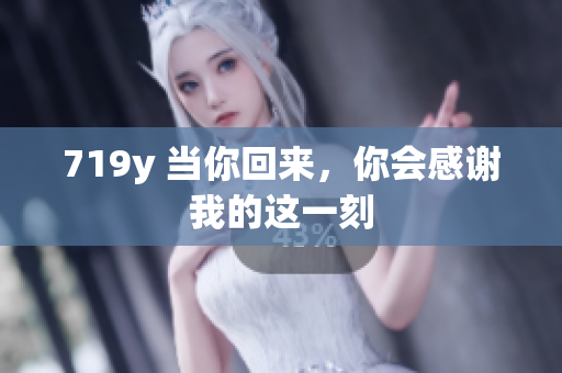 719y 當(dāng)你回來，你會(huì)感謝我的這一刻