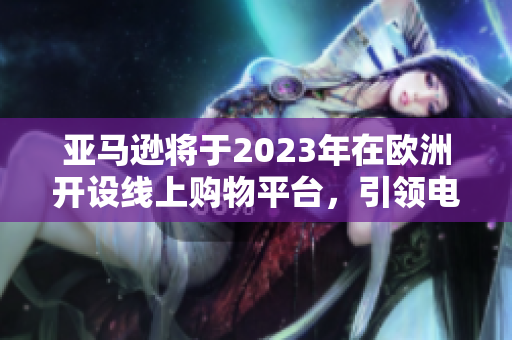 亞馬遜將于2023年在歐洲開設(shè)線上購物平臺，引領(lǐng)電商市場大潮