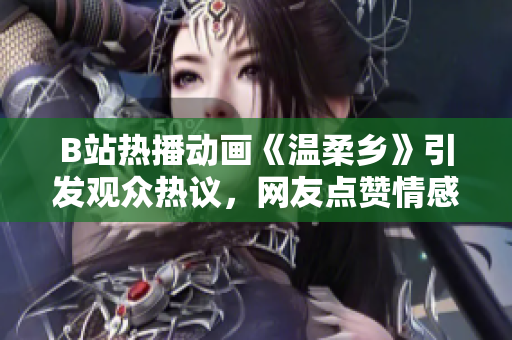 B站熱播動(dòng)畫《溫柔鄉(xiāng)》引發(fā)觀眾熱議，網(wǎng)友點(diǎn)贊情感細(xì)膩、劇情感人
