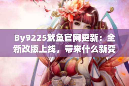 By9225魷魚官網(wǎng)更新：全新改版上線，帶來什么新變化？