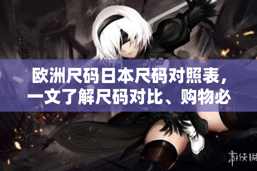 歐洲尺碼日本尺碼對照表，一文了解尺碼對比、購物必備指南