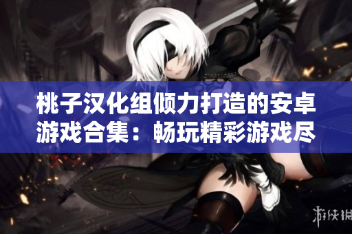 桃子漢化組傾力打造的安卓游戲合集：暢玩精彩游戲盡在一覽無(wú)余