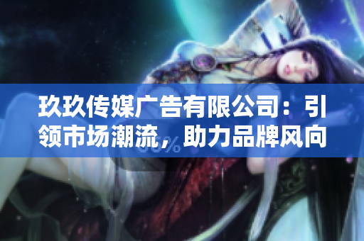 玖玖傳媒廣告有限公司：引領(lǐng)市場潮流，助力品牌風(fēng)向！