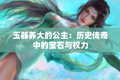 玉器養(yǎng)大的公主：歷史傳奇中的寶石與權(quán)力