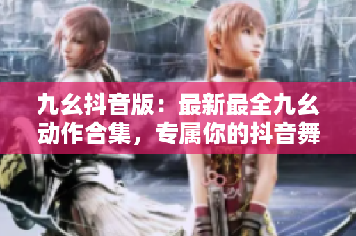 九幺抖音版：最新最全九幺動(dòng)作合集，專屬你的抖音舞蹈秀